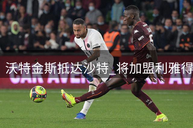 沃特金斯抵达沙特 将加盟利雅得新月