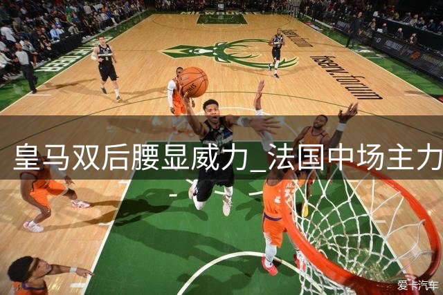 皇马双后腰显威力 法国中场主力前景堪忧